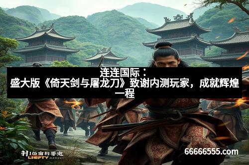 连连国际：盛大版《倚天剑与屠龙刀》致谢内测玩家，成就辉煌一程