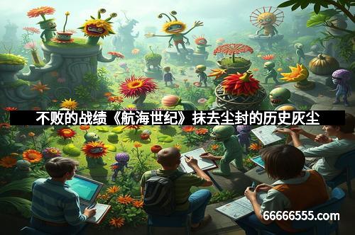 不败的战绩《航海世纪》抹去尘封的历史灰尘