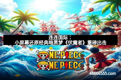 连连国际：小屏幕还原经典暗黑梦《伏魔者》重磅出击